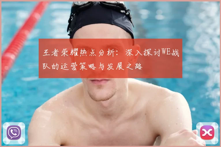 王者荣耀热点分析：深入探讨WE战队的运营策略与发展之路