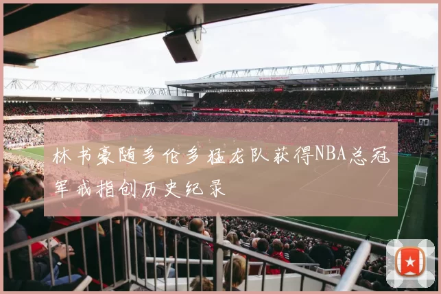 林书豪随多伦多猛龙队获得NBA总冠军戒指创历史纪录