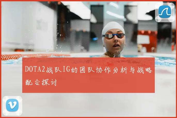DOTA2战队IG的团队协作分析与战略配合探讨