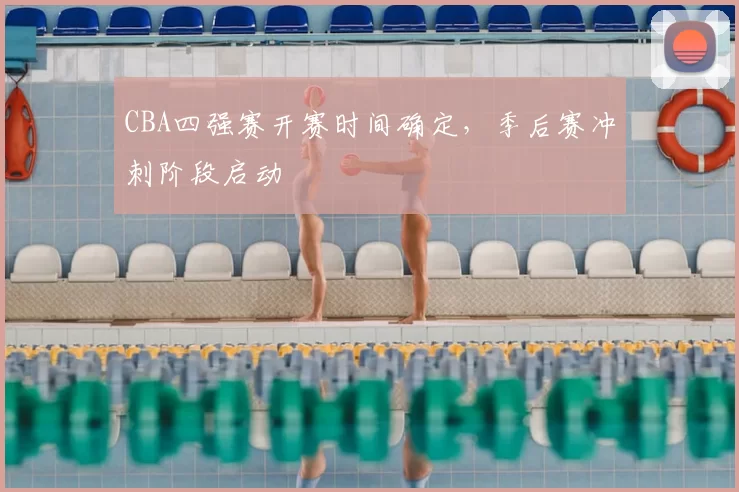 CBA四强赛开赛时间确定,季后赛冲刺阶段启动