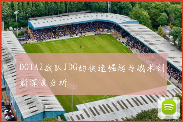 DOTA2战队JDG的快速崛起与战术创新深度分析