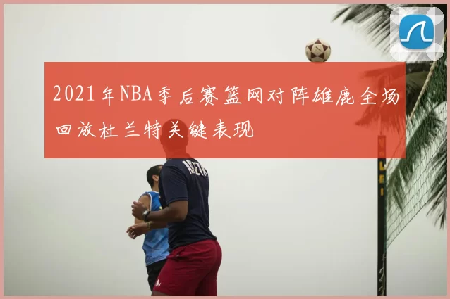 2021年NBA季后赛篮网对阵雄鹿全场回放杜兰特关键表现