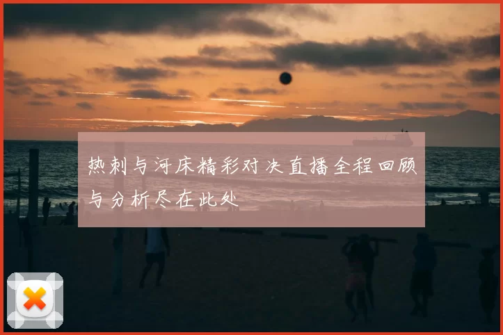 热刺与河床精彩对决直播全程回顾与分析尽在此处