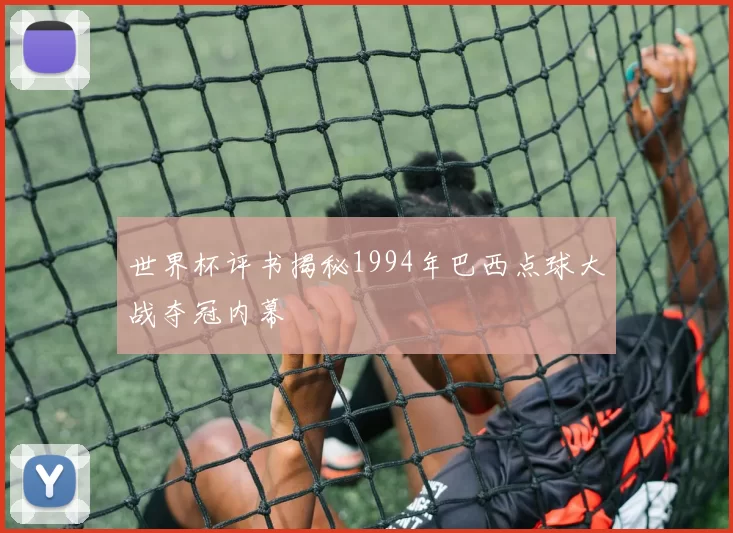 世界杯评书揭秘1994年巴西点球大战夺冠内幕
