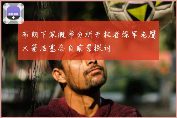 布朗下家概率分析开拓者绿军老鹰火箭活塞各自前景探讨