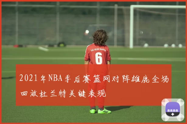2021年NBA季后赛篮网对阵雄鹿全场回放杜兰特关键表现