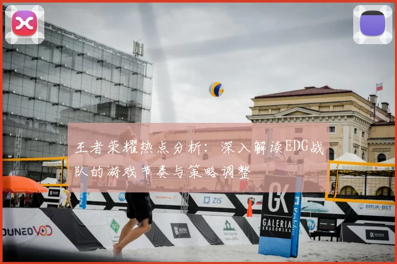 王者荣耀热点分析:深入解读EDG战队的游戏节奏与策略调整