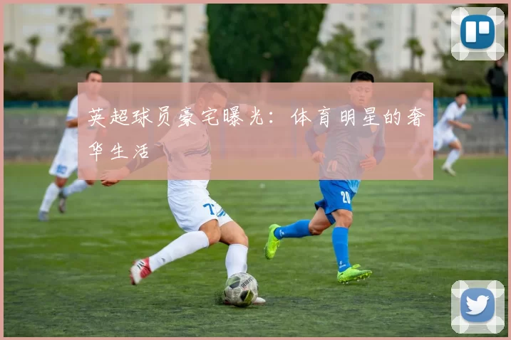 英超球员豪宅曝光：体育明星的奢华生活