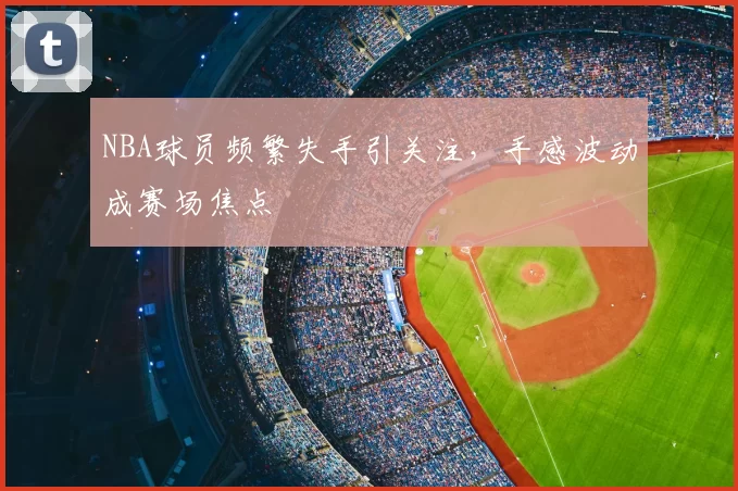NBA球员频繁失手引关注，手感波动成赛场焦点