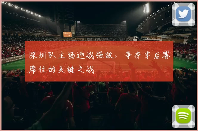 深圳队主场迎战强敌，争夺季后赛席位的关键之战