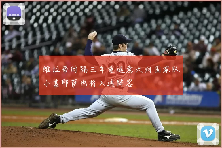维拉蒂时隔三年重返意大利国家队小基耶萨也将入选阵容