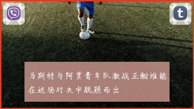 马斯特与阿贾青年队激战正酣谁能在这场对决中脱颖而出