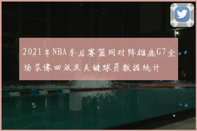 2021年NBA季后赛篮网对阵雄鹿G7全场录像回放及关键球员数据统计