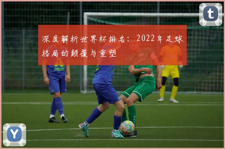 深度解析世界杯排名：2022年足球格局的颠覆与重塑