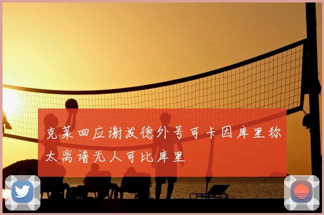 克莱回应谢泼德外号可卡因库里称太离谱无人可比库里