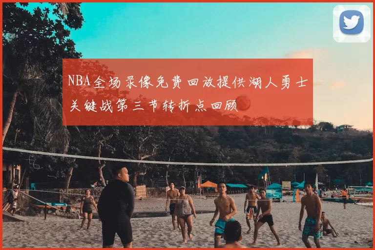 NBA全场录像免费回放提供湖人勇士关键战第三节转折点回顾