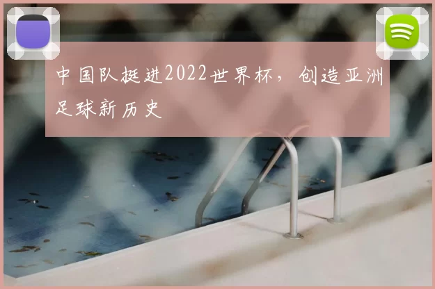 中国队挺进2022世界杯,创造亚洲足球新历史
