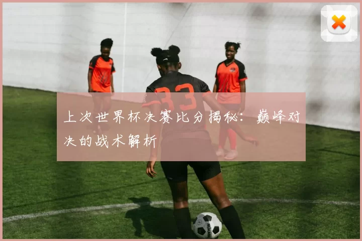 上次世界杯决赛比分揭秘：巅峰对决的战术解析