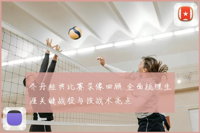乔丹经典比赛录像回顾 全面梳理生涯关键战役与技战术亮点