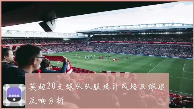 英超20支球队队服设计风格及球迷反响分析