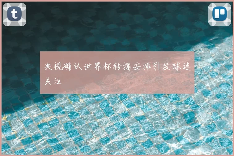 央视确认世界杯转播安排引发球迷关注