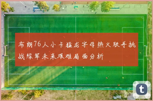 布朗76人小卡猛龙字母热火联手挑战绿军未来艰难局面分析