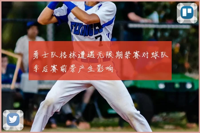 勇士队格林遭遇无限期禁赛对球队季后赛前景产生影响