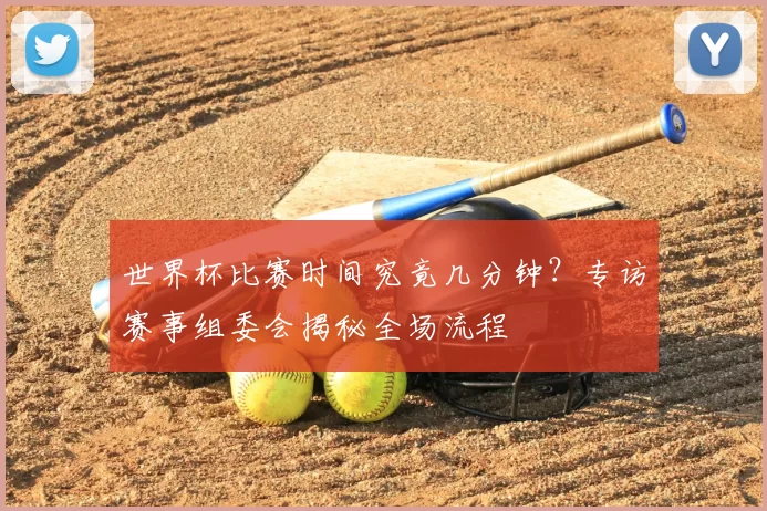 世界杯比赛时间究竟几分钟？专访赛事组委会揭秘全场流程