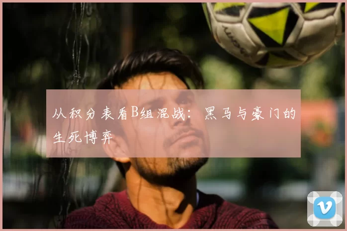 从积分表看B组混战：黑马与豪门的生死博弈
