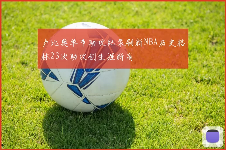 卢比奥单节助攻纪录刷新NBA历史格林23次助攻创生涯新高
