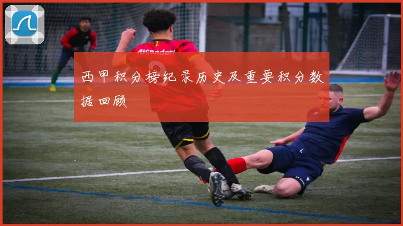 西甲积分榜纪录历史及重要积分数据回顾