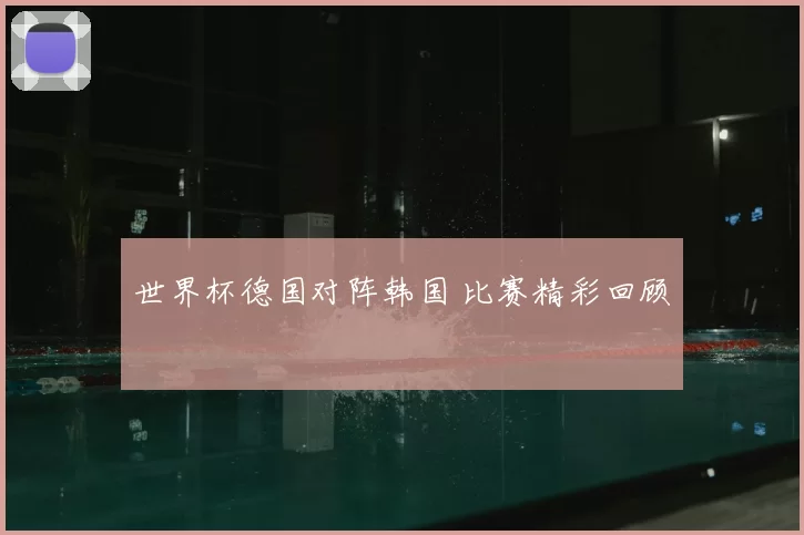 世界杯德国对阵韩国 比赛精彩回顾