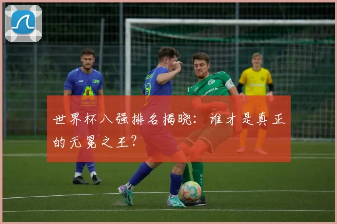 世界杯八强排名揭晓：谁才是真正的无冕之王？