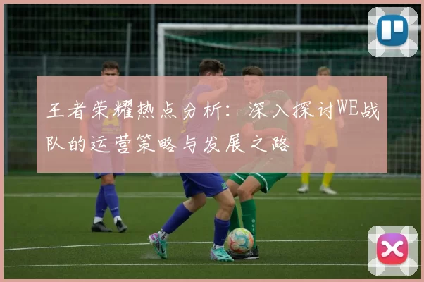 王者荣耀热点分析:深入探讨WE战队的运营策略与发展之路