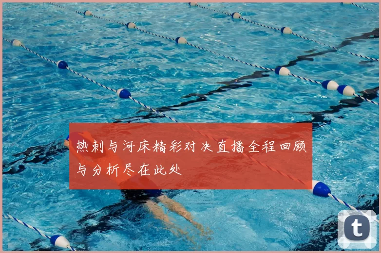 热刺与河床精彩对决直播全程回顾与分析尽在此处