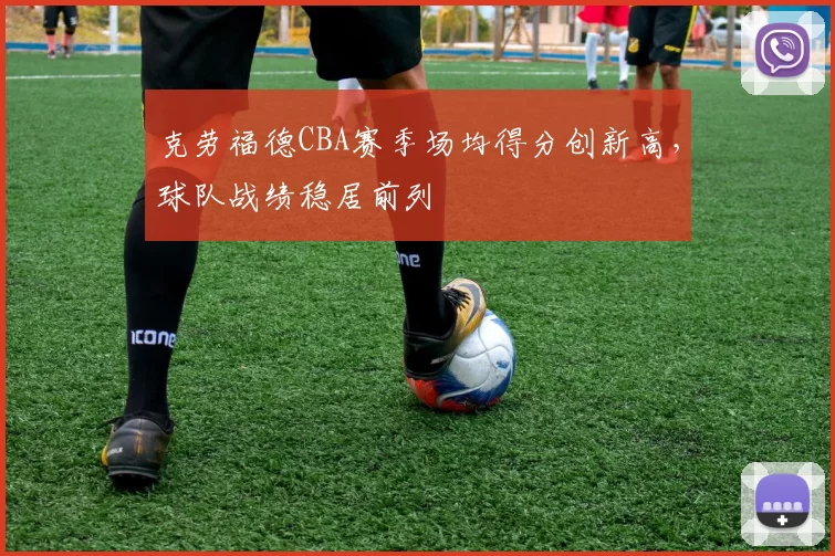 克劳福德CBA赛季场均得分创新高，球队战绩稳居前列