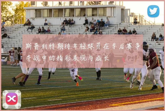 斯普利特期待年轻球员在季后赛争夺战中的精彩表现与成长