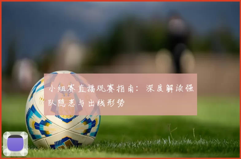 小组赛直播观赛指南：深度解读强队隐患与出线形势