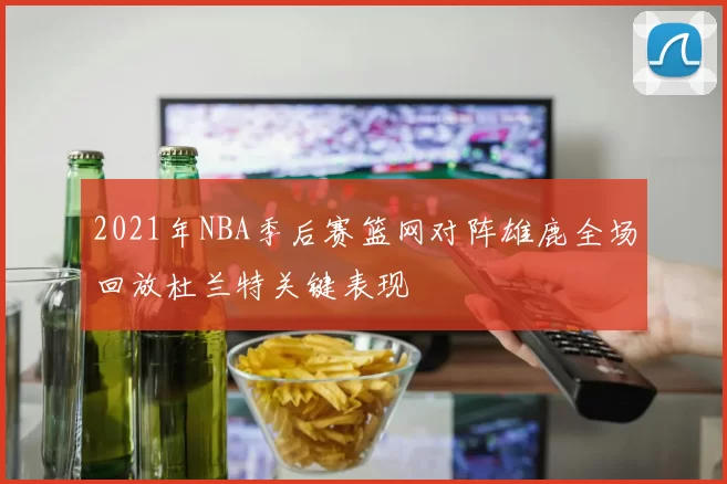 2021年NBA季后赛篮网对阵雄鹿全场回放杜兰特关键表现