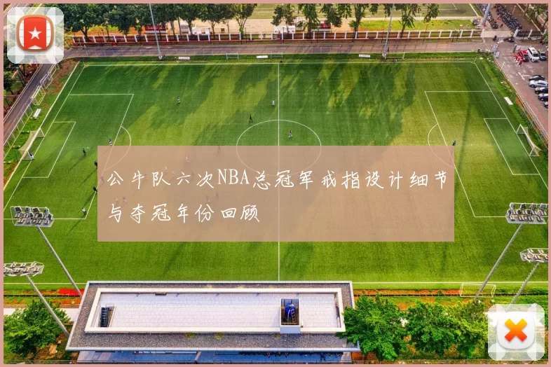 公牛队六次NBA总冠军戒指设计细节与夺冠年份回顾