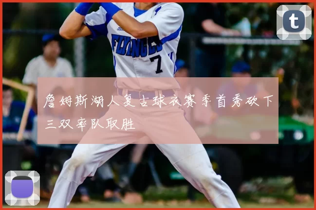 詹姆斯湖人复古球衣赛季首秀砍下三双率队取胜