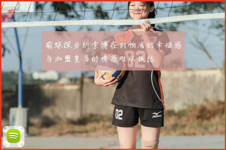 前球探分析索博在利物浦的幸福感与加盟皇马的诱惑难以抵挡