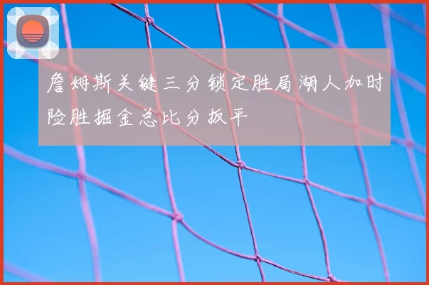 詹姆斯关键三分锁定胜局湖人加时险胜掘金总比分扳平