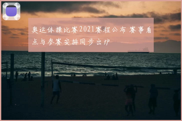 奥运体操比赛2021赛程公布 赛事看点与参赛安排同步出炉