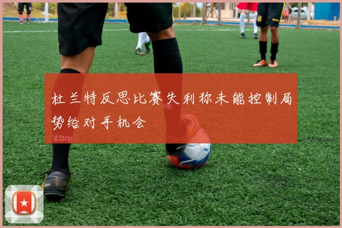 杜兰特反思比赛失利称未能控制局势给对手机会