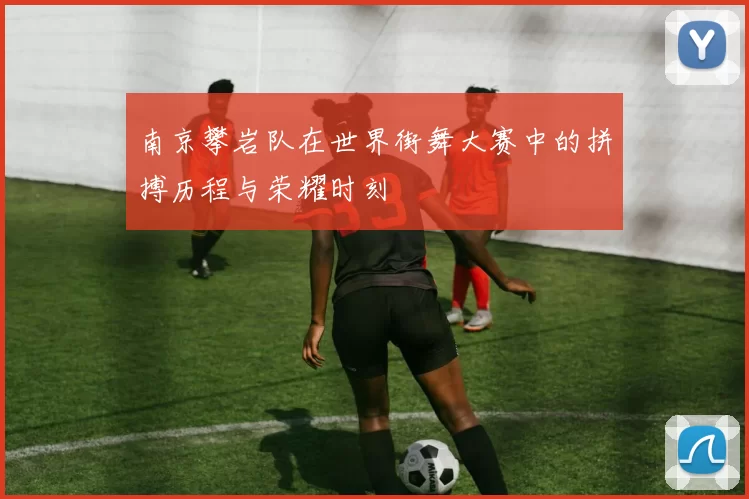 南京攀岩队在世界街舞大赛中的拼搏历程与荣耀时刻