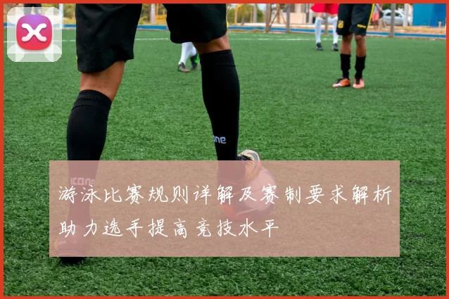 游泳比赛规则详解及赛制要求解析助力选手提高竞技水平