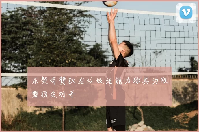 东契奇赞狄龙垃圾话能力称其为联盟顶尖对手
