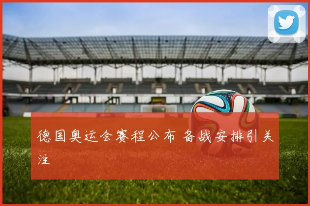 德国奥运会赛程公布 备战安排引关注