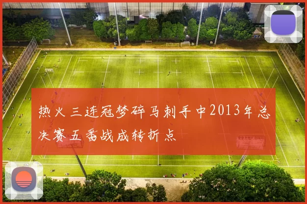 热火三连冠梦碎马刺手中2013年总决赛五番战成转折点